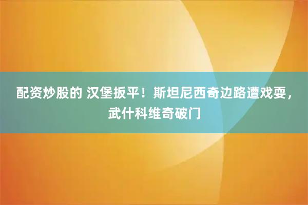 配资炒股的 汉堡扳平！斯坦尼西奇边路遭戏耍，武什科维奇破门