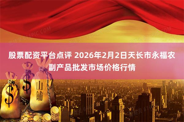 股票配资平台点评 2026年2月2日天长市永福农副产品批发市场价格行情