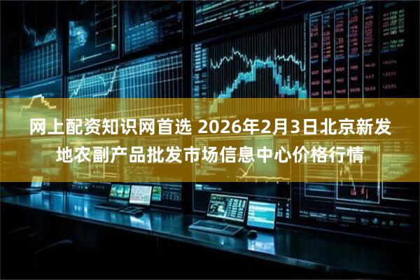 网上配资知识网首选 2026年2月3日北京新发地农副产品批发市场信息中心价格行情