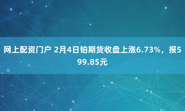 网上配资门户 2月4日铂期货收盘上涨6.73%，报599.85元