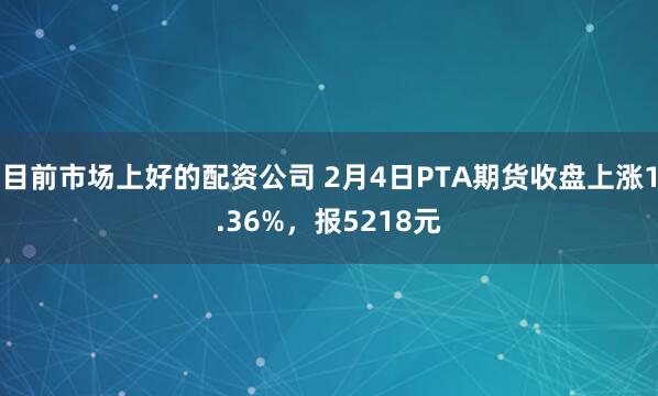 目前市场上好的配资公司 2月4日PTA期货收盘上涨1.36%，报5218元