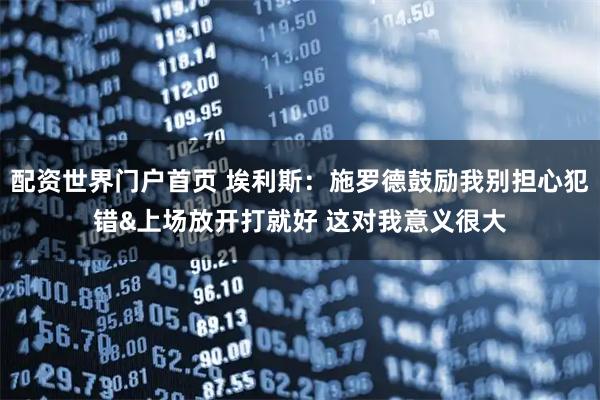 配资世界门户首页 埃利斯：施罗德鼓励我别担心犯错&上场放开打就好 这对我意义很大