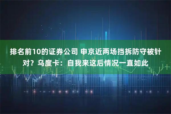 排名前10的证券公司 申京近两场挡拆防守被针对？乌度卡：自我来这后情况一直如此