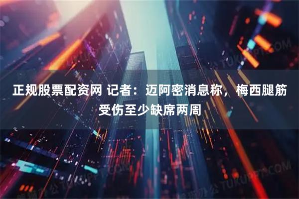 正规股票配资网 记者：迈阿密消息称，梅西腿筋受伤至少缺席两周