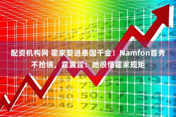 配资机构网 霍家娶进泰国千金!Namfon首秀不抢镜,霍震霆:她很懂霍家规矩