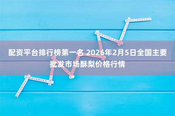 配资平台排行榜第一名 2026年2月5日全国主要批发市场酥梨价格行情