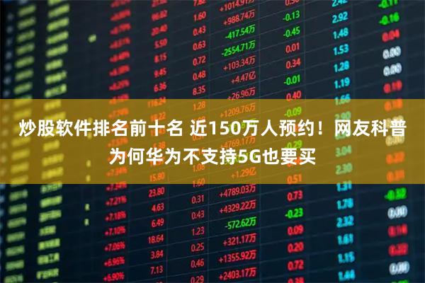 炒股软件排名前十名 近150万人预约!网友科普为何华为不支持5G也要买