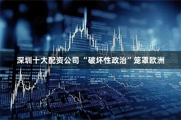 深圳十大配资公司 “破坏性政治”笼罩欧洲