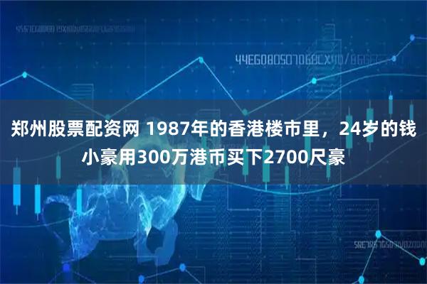 郑州股票配资网 1987年的香港楼市里,24岁的钱小豪用300万港币买下2700尺豪