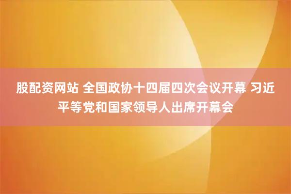 股配资网站 全国政协十四届四次会议开幕 习近平等党和国家领导人出席开幕会