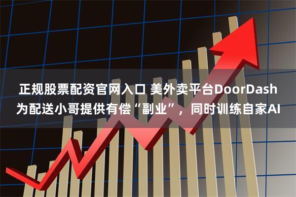 正规股票配资官网入口 美外卖平台DoorDash为配送小哥提供有偿“副业”,同时训练自家AI