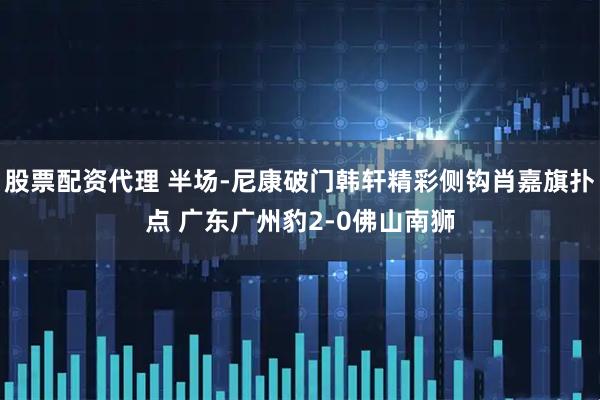 股票配资代理 半场-尼康破门韩轩精彩侧钩肖嘉旗扑点 广东广州豹2-0佛山南狮