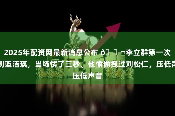 2025年配资网最新消息公布 🌬李立群第一次见到蓝洁瑛,当场愣了三秒。他偷偷拽过刘松仁,压低声音