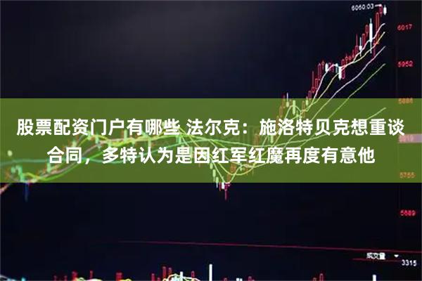 股票配资门户有哪些 法尔克：施洛特贝克想重谈合同，多特认为是因红军红魔再度有意他
