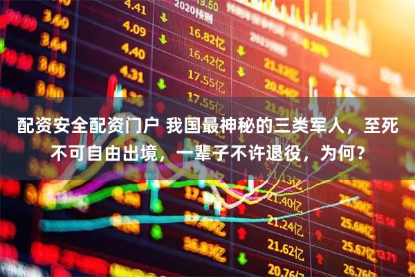 配资安全配资门户 我国最神秘的三类军人，至死不可自由出境，一辈子不许退役，为何？