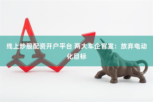 线上炒股配资开户平台 两大车企官宣：放弃电动化目标