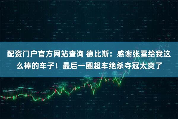 配资门户官方网站查询 德比斯：感谢张雪给我这么棒的车子！最后一圈超车绝杀夺冠太爽了