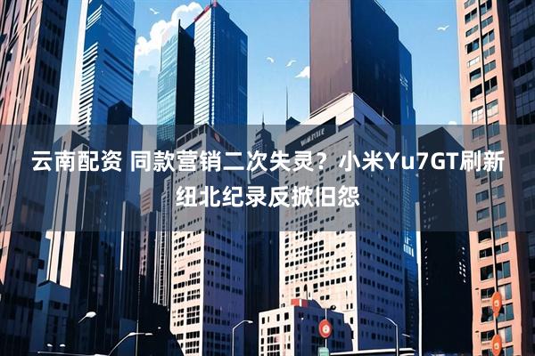 云南配资 同款营销二次失灵？小米Yu7GT刷新纽北纪录反掀旧怨