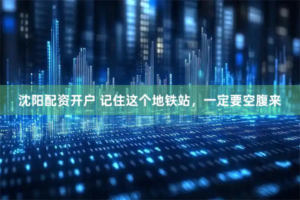沈阳配资开户 记住这个地铁站，一定要空腹来