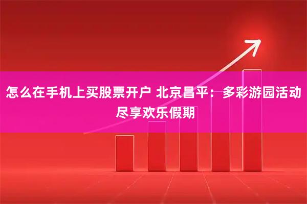 怎么在手机上买股票开户 北京昌平：多彩游园活动 尽享欢乐假期