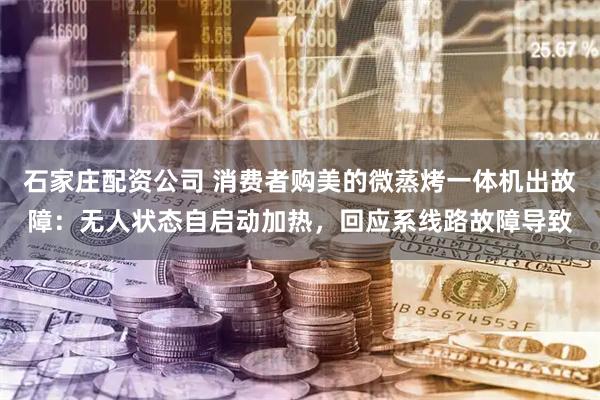 石家庄配资公司 消费者购美的微蒸烤一体机出故障：无人状态自启动加热，回应系线路故障导致