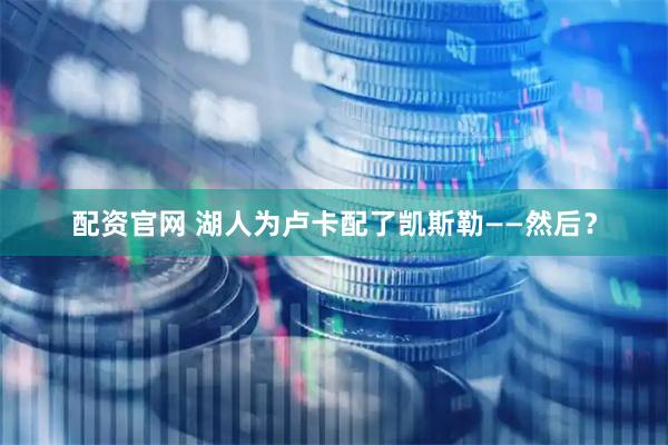 配资官网 湖人为卢卡配了凯斯勒——然后?