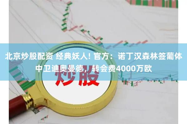 北京炒股配资 经典妖人! 官方：诺丁汉森林签葡体中卫迪奥曼德，转会费4000万欧