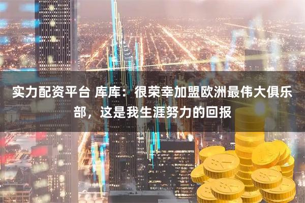 实力配资平台 库库：很荣幸加盟欧洲最伟大俱乐部，这是我生涯努力的回报