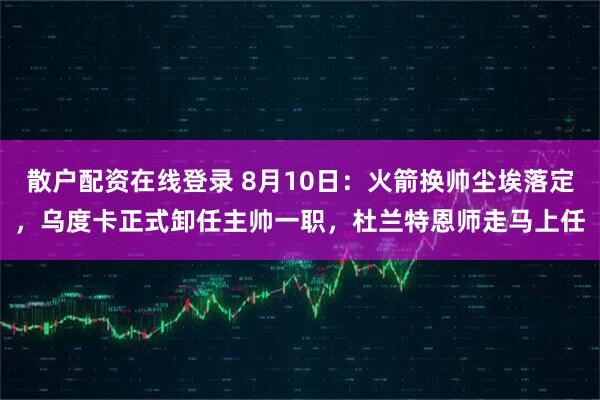 散户配资在线登录 8月10日：火箭换帅尘埃落定，乌度卡正式卸任主帅一职，杜兰特恩师走马上任