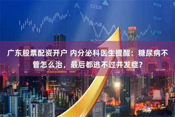 广东股票配资开户 内分泌科医生提醒：糖尿病不管怎么治，最后都逃不过并发症？