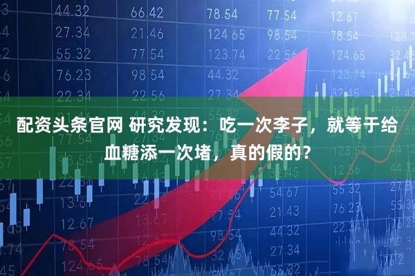 配资头条官网 研究发现：吃一次李子，就等于给血糖添一次堵，真的假的？