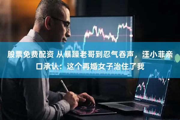 股票免费配资 从暴躁老哥到忍气吞声，汪小菲亲口承认：这个再婚女子治住了我