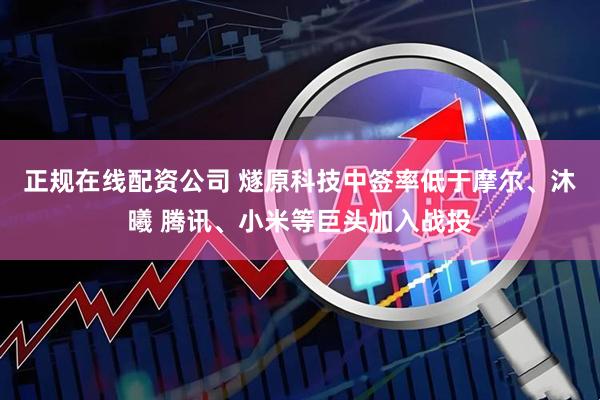 正规在线配资公司 燧原科技中签率低于摩尔、沐曦 腾讯、小米等巨头加入战投