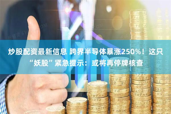 炒股配资最新信息 跨界半导体暴涨250%！这只“妖股”紧急提示：或将再停牌核查